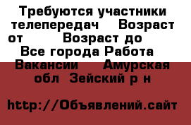 Требуются участники телепередач. › Возраст от ­ 18 › Возраст до ­ 60 - Все города Работа » Вакансии   . Амурская обл.,Зейский р-н